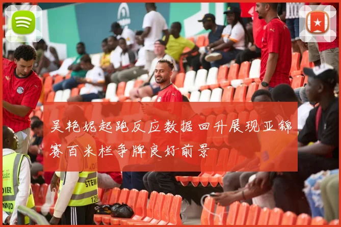 吴艳妮起跑反应数据回升展现亚锦赛百米栏争牌良好前景